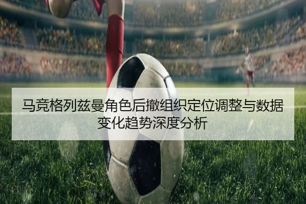 马竞格列兹曼角色后撤组织定位调整与数据变化趋势深度分析