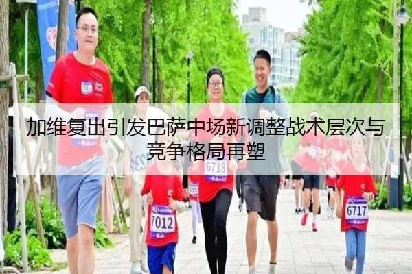 加维复出引发巴萨中场新调整战术层次与竞争格局再塑