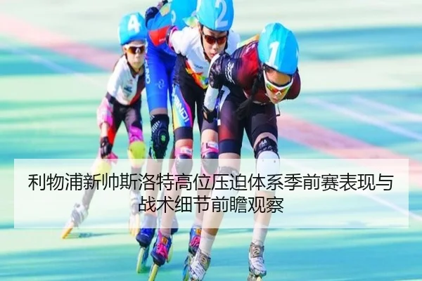 利物浦新帅斯洛特高位压迫体系季前赛表现与战术细节前瞻观察