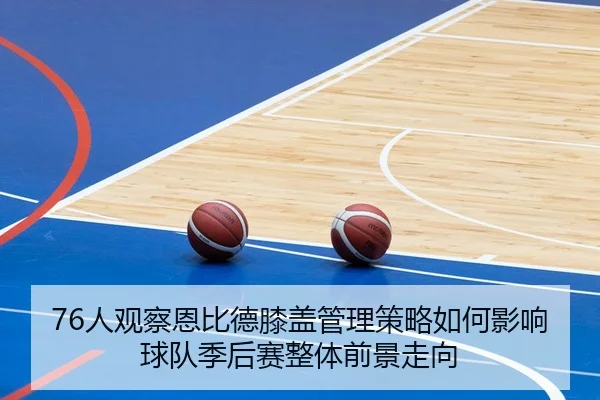 76人观察恩比德膝盖管理策略如何影响球队季后赛整体前景走向