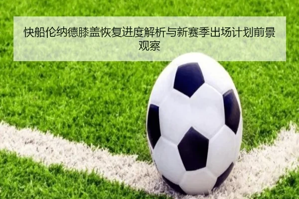 快船伦纳德膝盖恢复进度解析与新赛季出场计划前景观察
