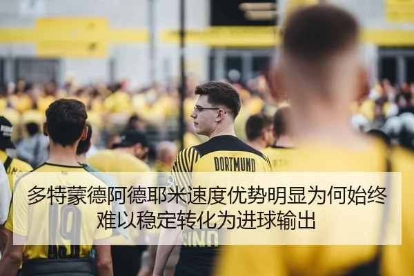 多特蒙德阿德耶米速度优势明显为何始终难以稳定转化为进球输出