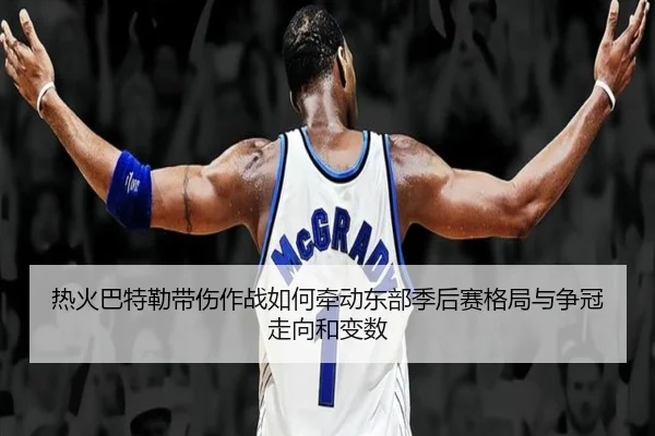 热火巴特勒带伤作战如何牵动东部季后赛格局与争冠走向和变数