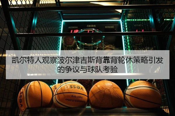 凯尔特人观察波尔津吉斯背靠背轮休策略引发的争议与球队考验