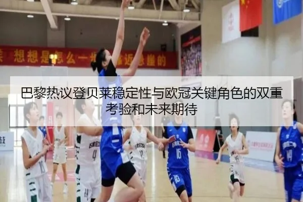 巴黎热议登贝莱稳定性与欧冠关键角色的双重考验和未来期待
