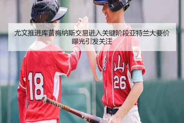 尤文推进库普梅纳斯交易进入关键阶段亚特兰大要价曝光引发关注