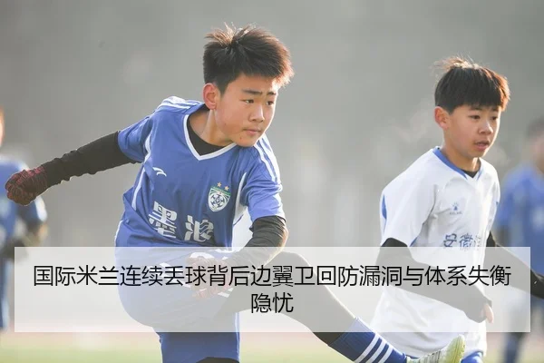 国际米兰连续丢球背后边翼卫回防漏洞与体系失衡隐忧