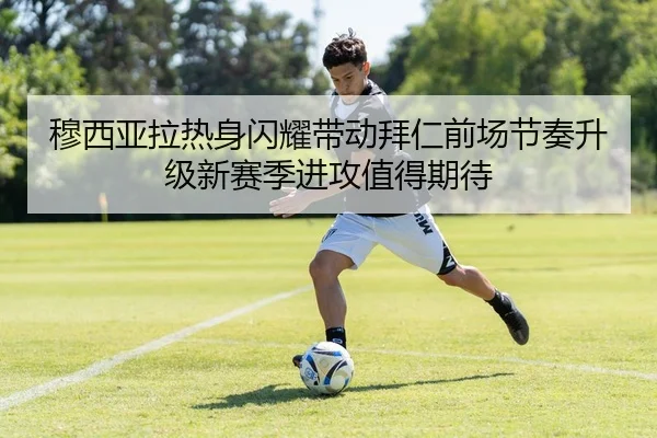 穆西亚拉热身闪耀带动拜仁前场节奏升级新赛季进攻值得期待