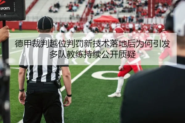 德甲裁判越位判罚新技术落地后为何引发多队教练持续公开质疑