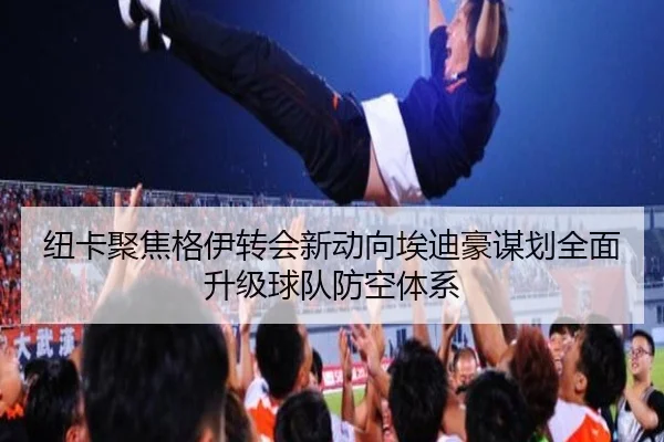 纽卡聚焦格伊转会新动向埃迪豪谋划全面升级球队防空体系