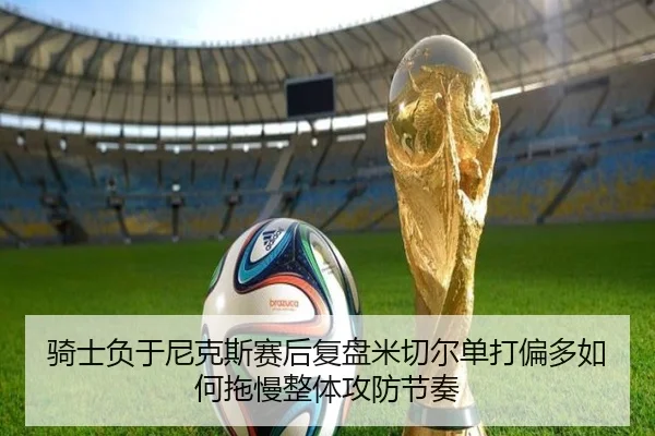 骑士负于尼克斯赛后复盘米切尔单打偏多如何拖慢整体攻防节奏