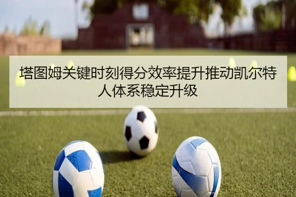塔图姆关键时刻得分效率提升推动凯尔特人体系稳定升级